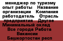 .менеджер по туризму-опыт работы › Название организации ­ Компания-работодатель › Отрасль предприятия ­ Другое › Минимальный оклад ­ 1 - Все города Работа » Вакансии   . Башкортостан респ.,Баймакский р-н